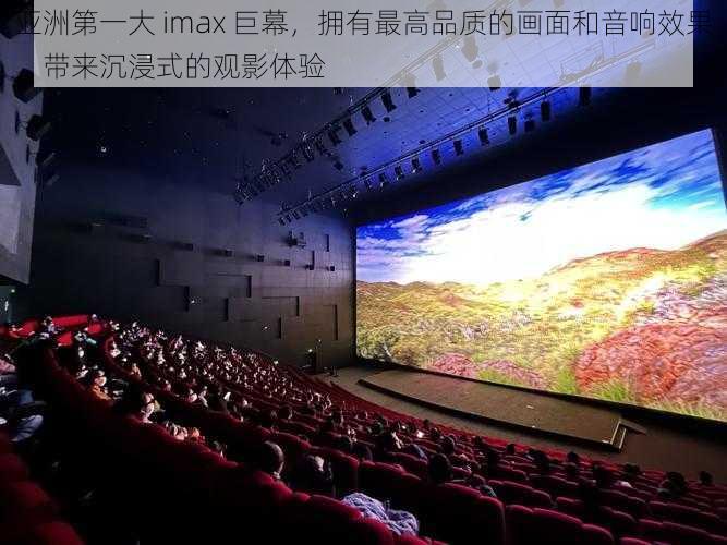 亚洲第一大 imax 巨幕，拥有最高品质的画面和音响效果，带来沉浸式的观影体验