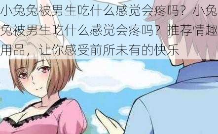 小兔兔被男生吃什么感觉会疼吗？小兔兔被男生吃什么感觉会疼吗？推荐情趣用品，让你感受前所未有的快乐