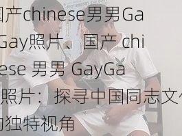 国产chinese男男GayGay照片、国产 chinese 男男 GayGay 照片：探寻中国同志文化的独特视角