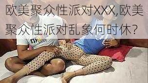 欧美聚众性派对XXX,欧美聚众性派对乱象何时休？