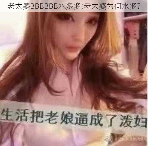 老太婆BBBBBB水多多;老太婆为何水多？