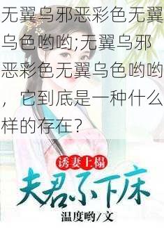 无翼乌邪恶彩色无翼乌色哟哟;无翼乌邪恶彩色无翼乌色哟哟，它到底是一种什么样的存在？