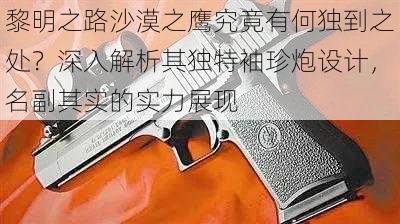 黎明之路沙漠之鹰究竟有何独到之处？深入解析其独特袖珍炮设计，名副其实的实力展现