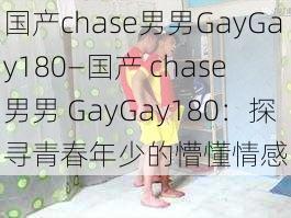 国产chase男男GayGay180—国产 chase 男男 GayGay180：探寻青春年少的懵懂情感