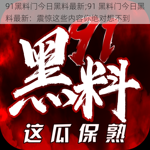 91黑料门今日黑料最新;91 黑料门今日黑料最新：震惊这些内容你绝对想不到