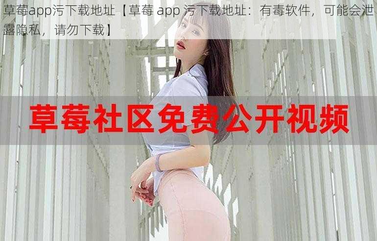 草莓app污下载地址【草莓 app 污下载地址：有毒软件，可能会泄露隐私，请勿下载】