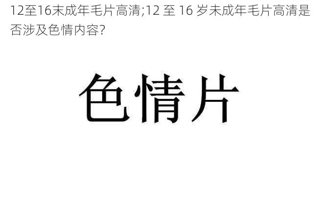 12至16末成年毛片高清;12 至 16 岁未成年毛片高清是否涉及色情内容？