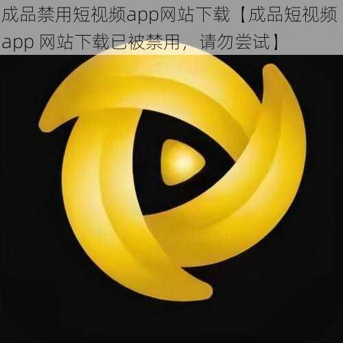 成品禁用短视频app网站下载【成品短视频 app 网站下载已被禁用，请勿尝试】