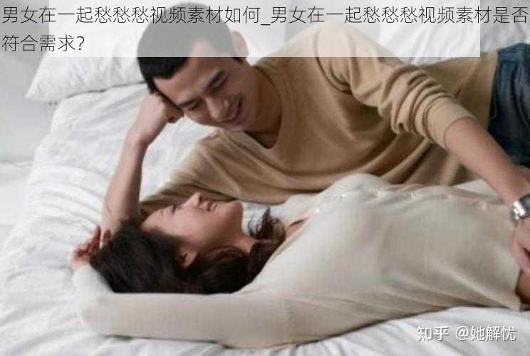 男女在一起愁愁愁视频素材如何_男女在一起愁愁愁视频素材是否符合需求？