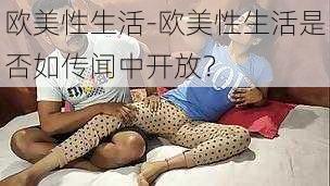 欧美性生活-欧美性生活是否如传闻中开放？