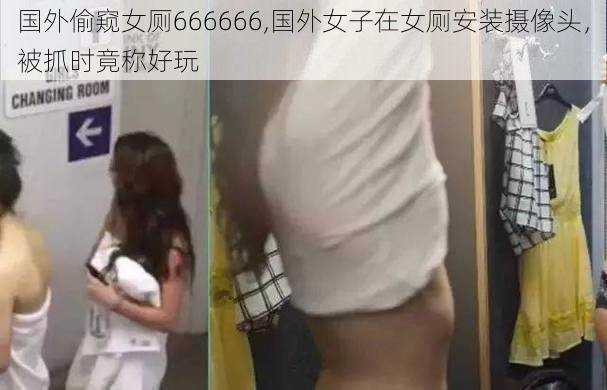 国外偷窥女厕666666,国外女子在女厕安装摄像头，被抓时竟称好玩