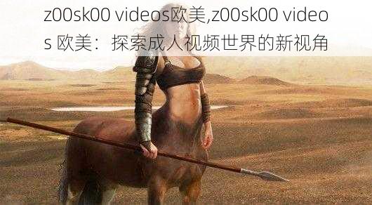 z00sk00 videos欧美,z00sk00 videos 欧美：探索成人视频世界的新视角