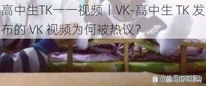 高中生TK一一视频丨VK-高中生 TK 发布的 VK 视频为何被热议？