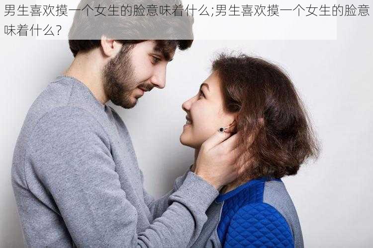 男生喜欢摸一个女生的脸意味着什么;男生喜欢摸一个女生的脸意味着什么？