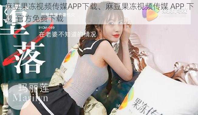 麻豆果冻视频传媒APP下载、麻豆果冻视频传媒 APP 下载_官方免费下载