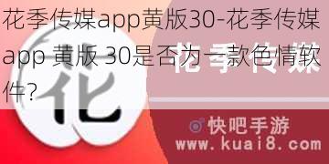 花季传媒app黄版30-花季传媒 app 黄版 30是否为一款色情软件？