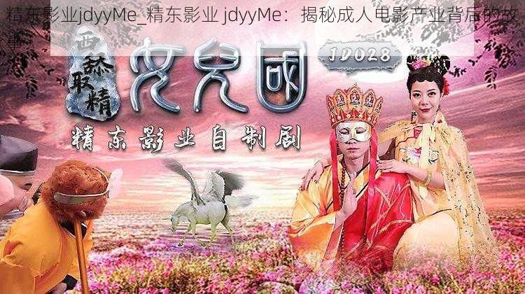 精东影业jdyyMe_精东影业 jdyyMe：揭秘成人电影产业背后的故事