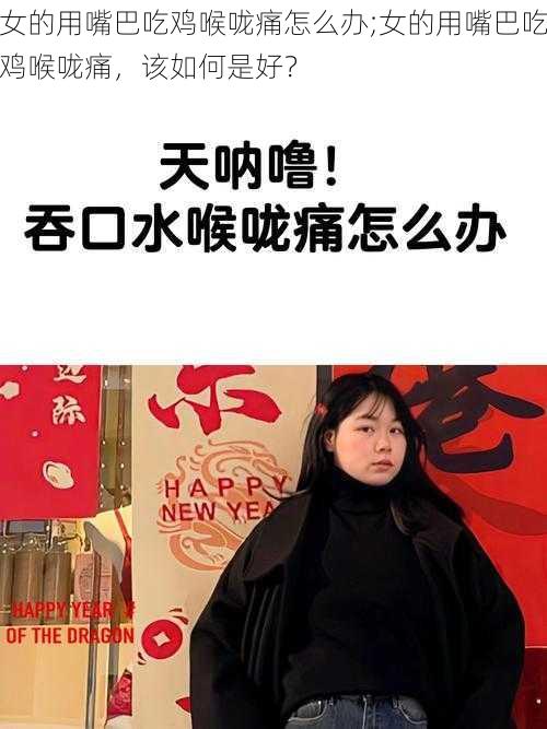 女的用嘴巴吃鸡喉咙痛怎么办;女的用嘴巴吃鸡喉咙痛，该如何是好？