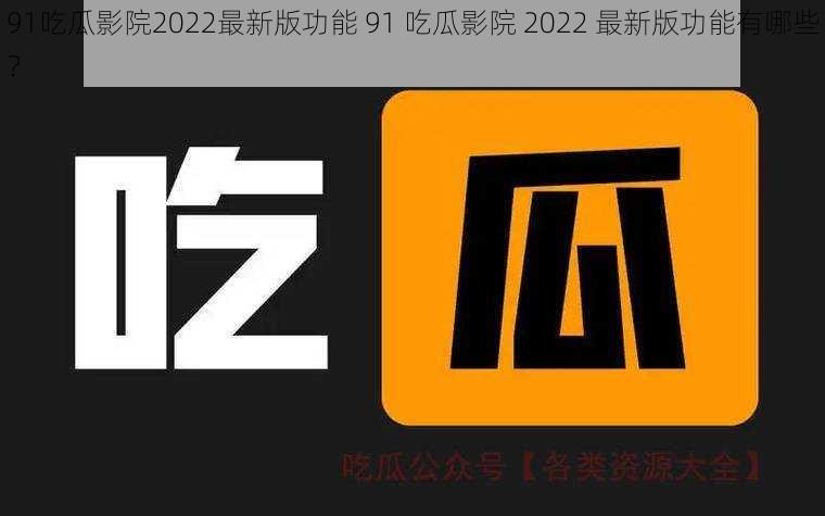 91吃瓜影院2022最新版功能 91 吃瓜影院 2022 最新版功能有哪些？