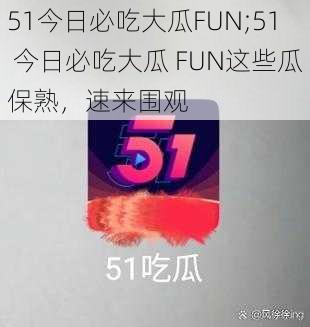 51今日必吃大瓜FUN;51 今日必吃大瓜 FUN这些瓜保熟，速来围观