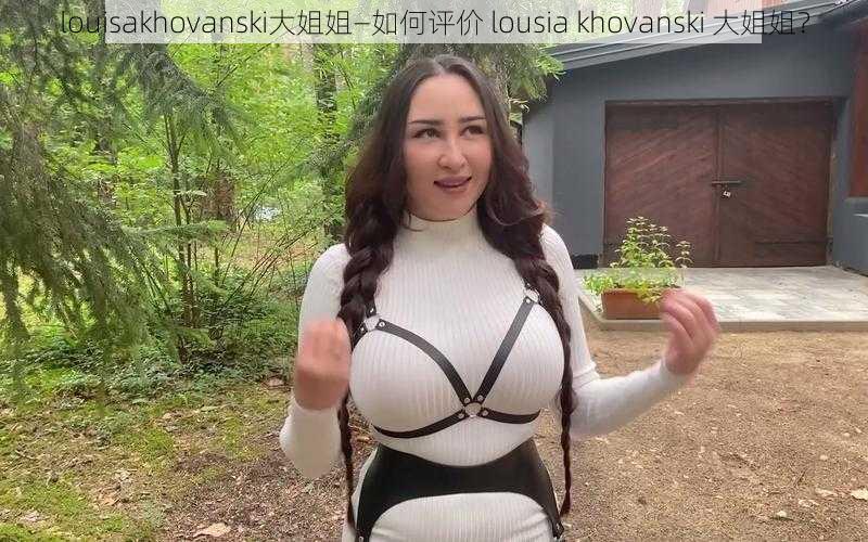 louisakhovanski大姐姐—如何评价 lousia khovanski 大姐姐？