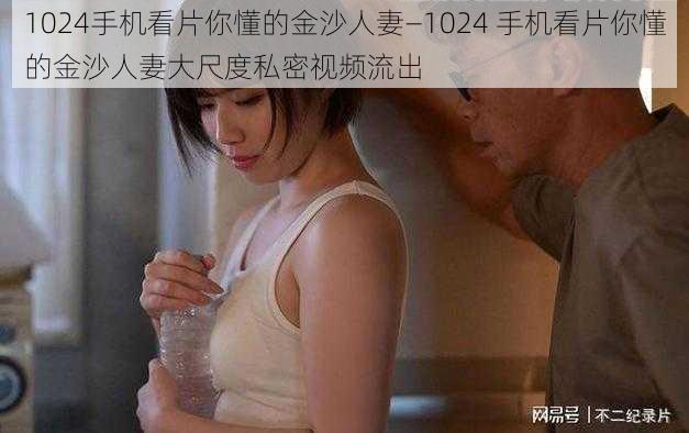 1024手机看片你懂的金沙人妻—1024 手机看片你懂的金沙人妻大尺度私密视频流出