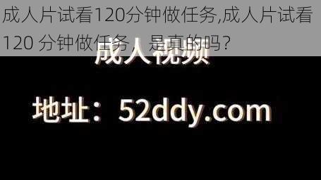 成人片试看120分钟做任务,成人片试看 120 分钟做任务，是真的吗？