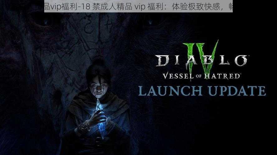 18禁成人精品vip福利-18 禁成人精品 vip 福利：体验极致快感，畅享无尽激情