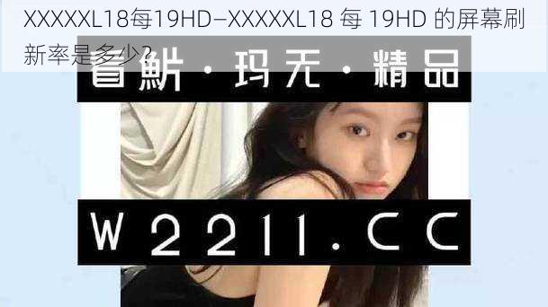 XXXXXL18每19HD—XXXXXL18 每 19HD 的屏幕刷新率是多少？