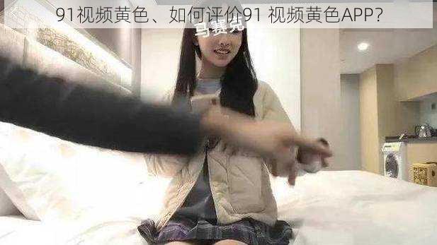 91视频黄色、如何评价91 视频黄色APP？