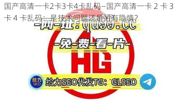 国产高清一卡2卡3卡4卡乱码—国产高清一卡 2 卡 3 卡 4 卡乱码：是技术问题还是另有隐情？