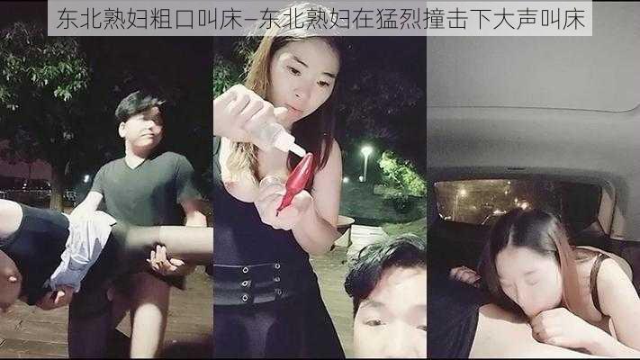 东北熟妇粗口叫床—东北熟妇在猛烈撞击下大声叫床