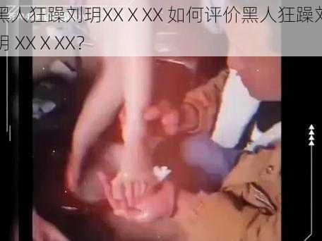 黑人狂躁刘玥XXⅩXX 如何评价黑人狂躁刘玥 XXⅩXX？