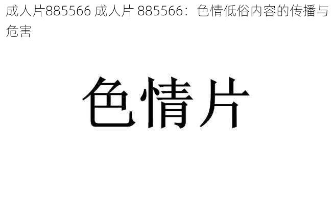 成人片885566 成人片 885566：色情低俗内容的传播与危害