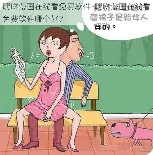 嘿咻漫画在线看免费软件-嘿咻漫画在线看免费软件哪个好？