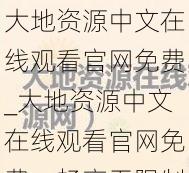 大地资源中文在线观看官网免费_大地资源中文在线观看官网免费，畅享无限制的精彩内容