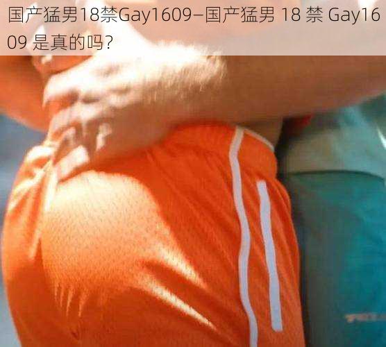 国产猛男18禁Gay1609—国产猛男 18 禁 Gay1609 是真的吗？