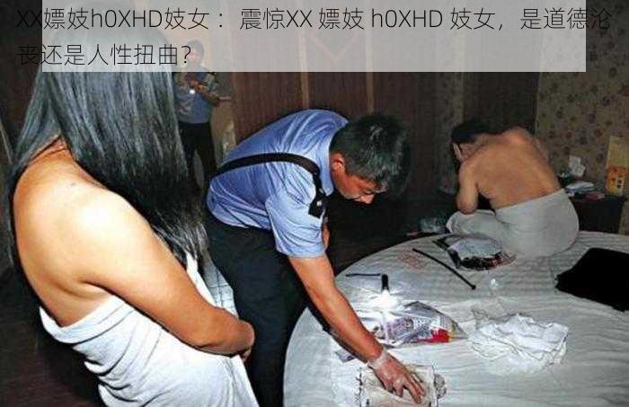 XX嫖妓h0XHD妓女 ：震惊XX 嫖妓 h0XHD 妓女，是道德沦丧还是人性扭曲？