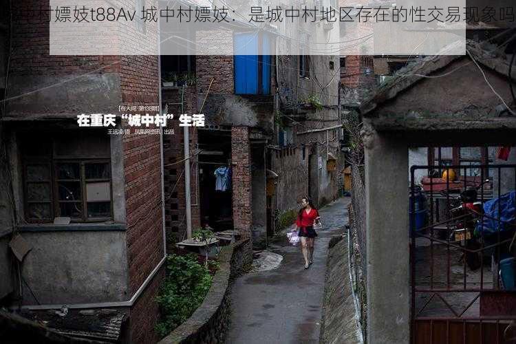 城中村嫖妓t88Av 城中村嫖妓：是城中村地区存在的性交易现象吗？