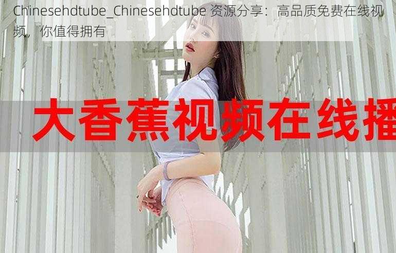 Chinesehdtube_Chinesehdtube 资源分享：高品质免费在线视频，你值得拥有