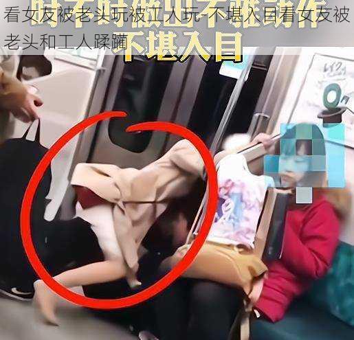 看女友被老头玩被工人玩-不堪入目看女友被老头和工人蹂躏