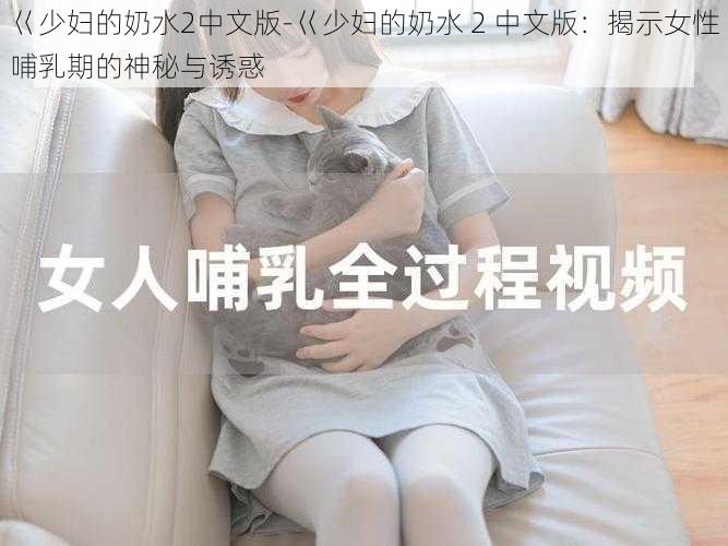 巜少妇的奶水2中文版-巜少妇的奶水 2 中文版：揭示女性哺乳期的神秘与诱惑