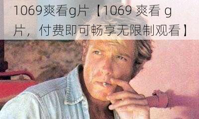 1069爽看g片【1069 爽看 g 片，付费即可畅享无限制观看】