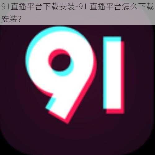 91直播平台下载安装-91 直播平台怎么下载安装？