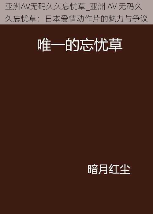 亚洲AV无码久久忘忧草_亚洲 AV 无码久久忘忧草：日本爱情动作片的魅力与争议