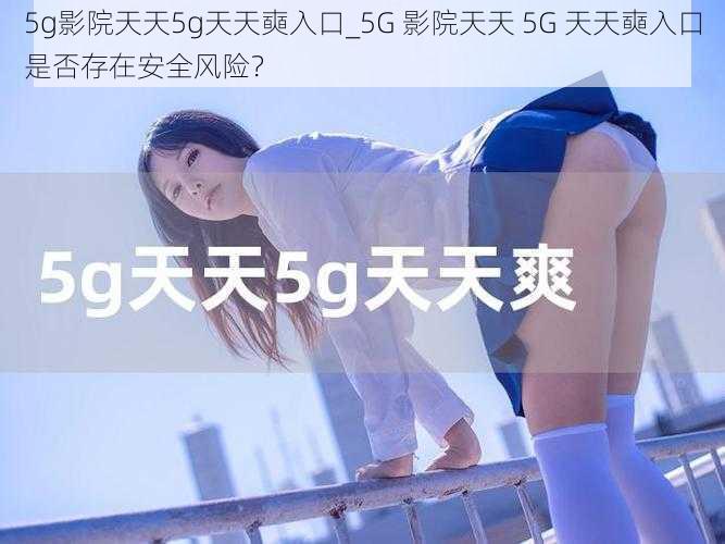 5g影院天天5g天天奭入口_5G 影院天天 5G 天天奭入口是否存在安全风险？