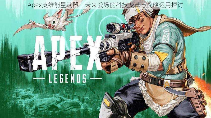 Apex英雄能量武器：未来战场的科技变革与战略运用探讨