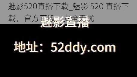 魅影520直播下载_魅影 520 直播下载，官方正版，安全无忧