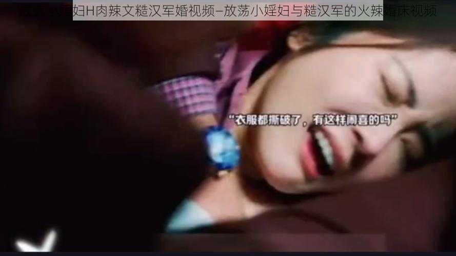 放荡小婬妇H肉辣文糙汉军婚视频—放荡小婬妇与糙汉军的火辣婚床视频