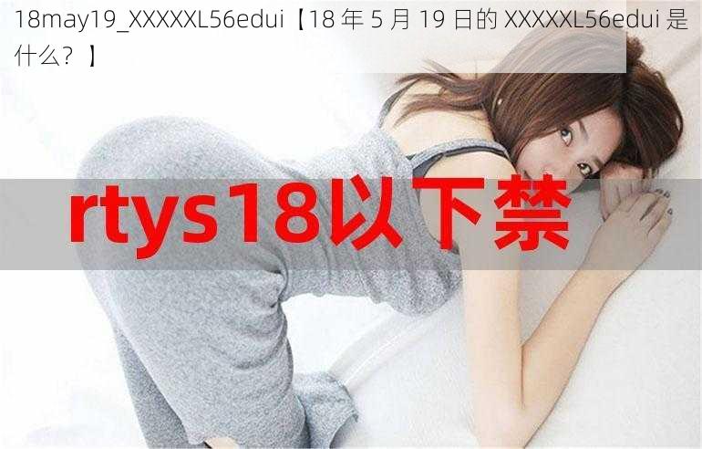 18may19_XXXXXL56edui【18 年 5 月 19 日的 XXXXXL56edui 是什么？】